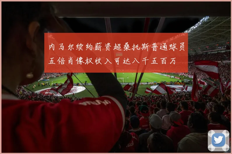 内马尔续约薪资超桑托斯普通球员五倍肖像权收入可达八千五百万