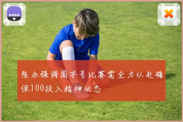 陈永强调国字号比赛需全力以赴确保100投入精神状态