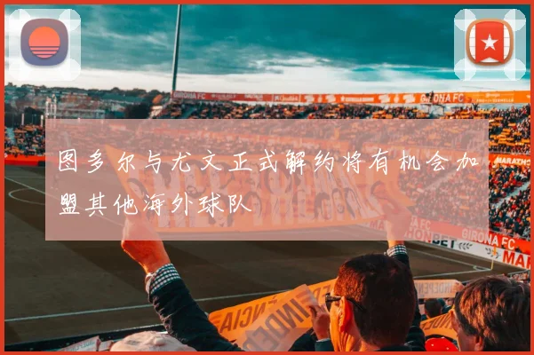 图多尔与尤文正式解约将有机会加盟其他海外球队