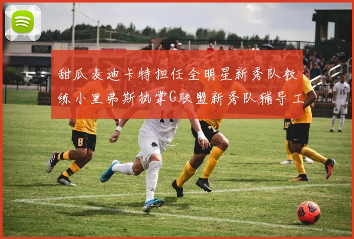 甜瓜麦迪卡特担任全明星新秀队教练小里弗斯执掌G联盟新秀队辅导工作