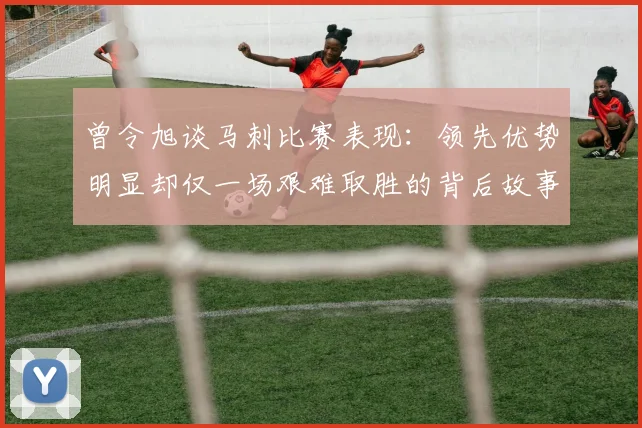 曾令旭谈马刺比赛表现：领先优势明显却仅一场艰难取胜的背后故事