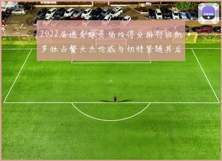 2022届选秀球员场均得分排行班凯罗独占鳌头杰伦威与切特紧随其后