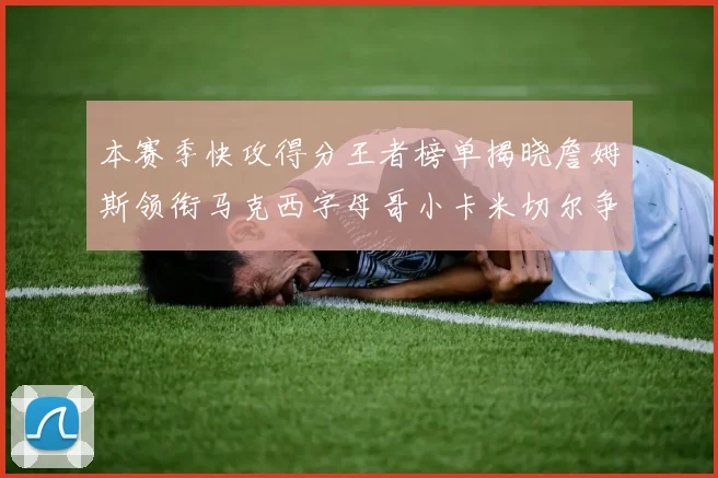 本赛季快攻得分王者榜单揭晓詹姆斯领衔马克西字母哥小卡米切尔争辉