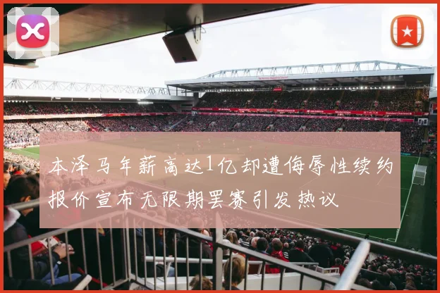 本泽马年薪高达1亿却遭侮辱性续约报价宣布无限期罢赛引发热议