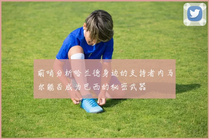 前哨分析哈兰德身边的支持者内马尔能否成为巴西的秘密武器