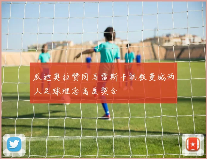 瓜迪奥拉赞同马雷斯卡执教曼城两人足球理念高度契合