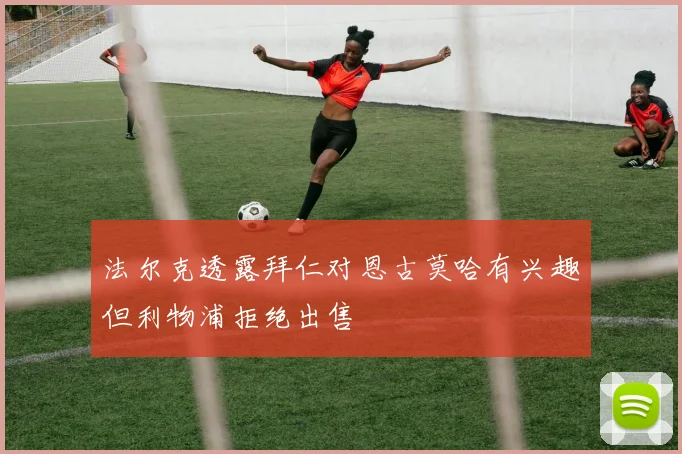法尔克透露拜仁对恩古莫哈有兴趣但利物浦拒绝出售
