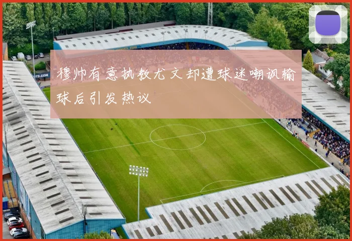穆帅有意执教尤文却遭球迷嘲讽输球后引发热议