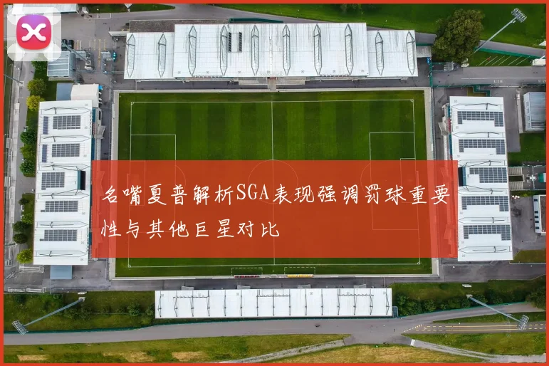 名嘴夏普解析SGA表现强调罚球重要性与其他巨星对比