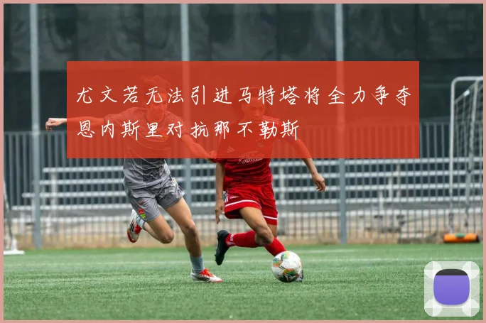 尤文若无法引进马特塔将全力争夺恩内斯里对抗那不勒斯