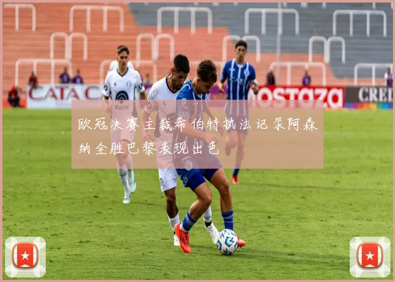 欧冠决赛主裁希伯特执法记录阿森纳全胜巴黎表现出色