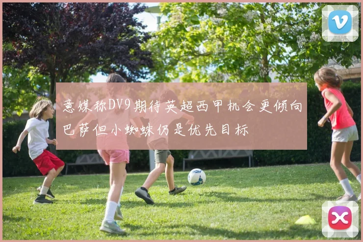 意媒称DV9期待英超西甲机会更倾向巴萨但小蜘蛛仍是优先目标