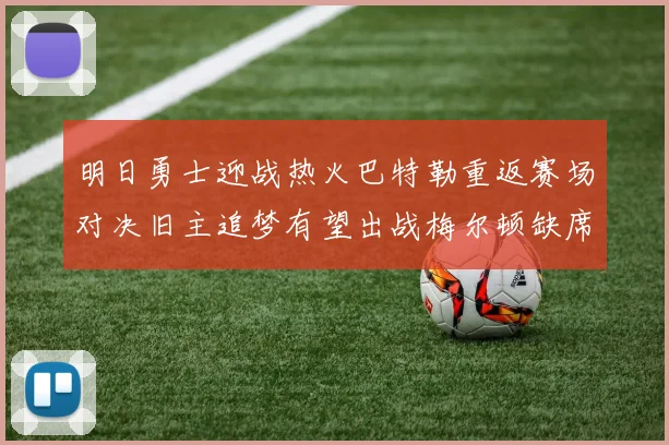明日勇士迎战热火巴特勒重返赛场对决旧主追梦有望出战梅尔顿缺席