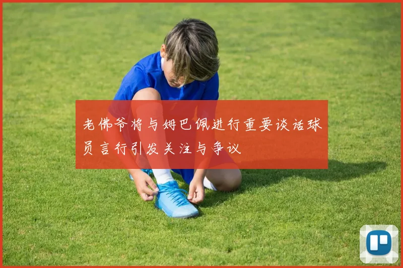 老佛爷将与姆巴佩进行重要谈话球员言行引发关注与争议