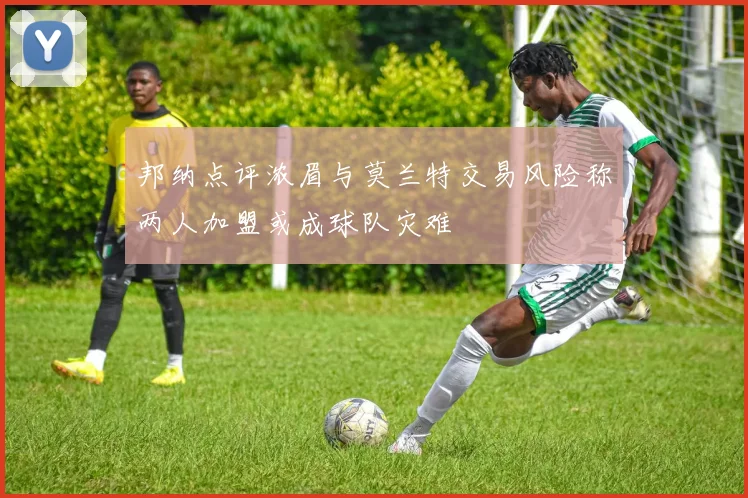 邦纳点评浓眉与莫兰特交易风险称两人加盟或成球队灾难