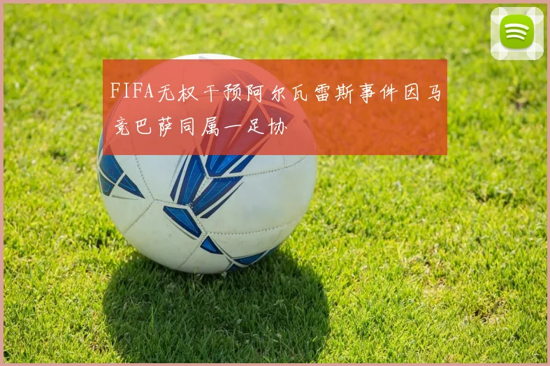 FIFA无权干预阿尔瓦雷斯事件因马竞巴萨同属一足协