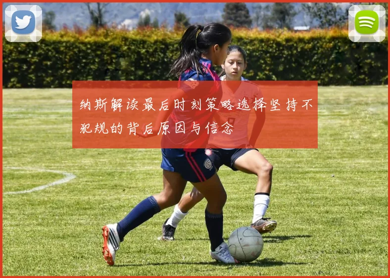 纳斯解读最后时刻策略选择坚持不犯规的背后原因与信念