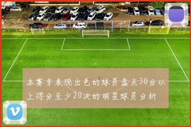 本赛季表现出色的球员盘点30分以上得分至少20次的明星球员分析
