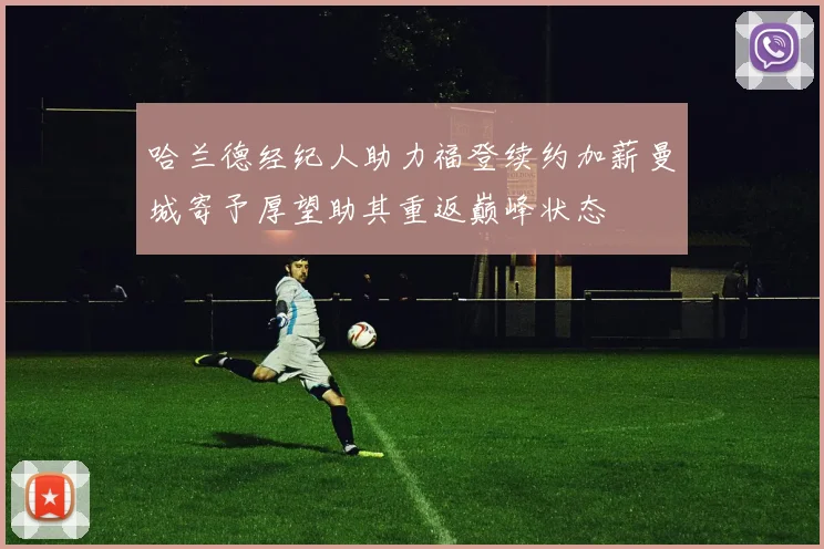 哈兰德经纪人助力福登续约加薪曼城寄予厚望助其重返巅峰状态