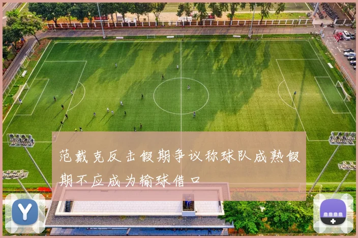 范戴克反击假期争议称球队成熟假期不应成为输球借口